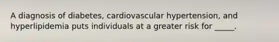 A diagnosis of diabetes, cardiovascular hypertension, and hyperlipidemia puts individuals at a greater risk for _____.