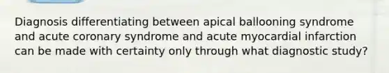 Diagnosis differentiating between apical ballooning syndrome and acute coronary syndrome and acute myocardial infarction can be made with certainty only through what diagnostic study?