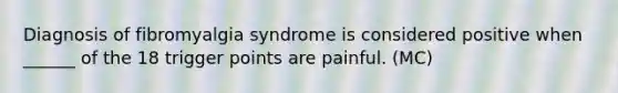 Diagnosis of fibromyalgia syndrome is considered positive when ______ of the 18 trigger points are painful. (MC)