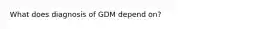 What does diagnosis of GDM depend on?