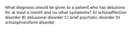 What diagnosis should be given to a patient who has delusions for at least a month and no other symptoms? A) schizoaffective disorder B) delusional disorder C) brief psychotic disorder D) schizophreniform disorder