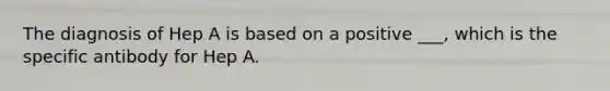 The diagnosis of Hep A is based on a positive ___, which is the specific antibody for Hep A.