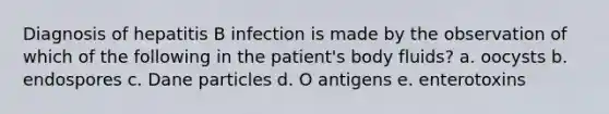 Diagnosis of hepatitis B infection is made by the observation of which of the following in the patient's body fluids? a. oocysts b. endospores c. Dane particles d. O antigens e. enterotoxins