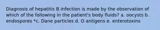 Diagnosis of hepatitis B infection is made by the observation of which of the following in the patient's body fluids? a. oocysts b. endospores *c. Dane particles d. O antigens e. enterotoxins