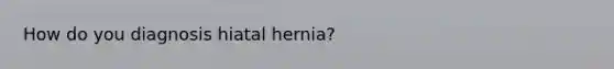 How do you diagnosis hiatal hernia?