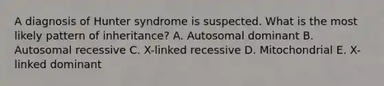 A diagnosis of Hunter syndrome is suspected. What is the most likely pattern of inheritance? A. Autosomal dominant B. Autosomal recessive C. X-linked recessive D. Mitochondrial E. X-linked dominant