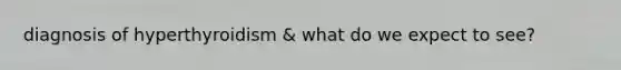 diagnosis of hyperthyroidism & what do we expect to see?