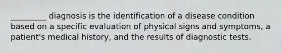 _________ diagnosis is the identification of a disease condition based on a specific evaluation of physical signs and symptoms, a patient's medical history, and the results of diagnostic tests.