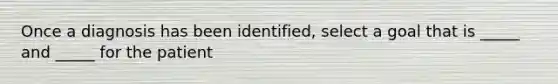 Once a diagnosis has been identified, select a goal that is _____ and _____ for the patient