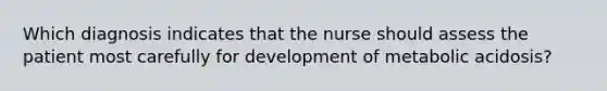 Which diagnosis indicates that the nurse should assess the patient most carefully for development of metabolic acidosis?