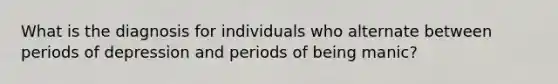 What is the diagnosis for individuals who alternate between periods of depression and periods of being manic?