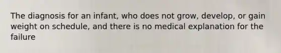 The diagnosis for an infant, who does not grow, develop, or gain weight on schedule, and there is no medical explanation for the failure