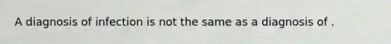 A diagnosis of infection is not the same as a diagnosis of .