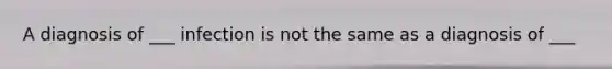 A diagnosis of ___ infection is not the same as a diagnosis of ___