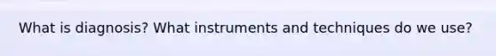 What is diagnosis? What instruments and techniques do we use?