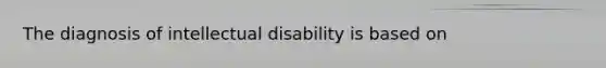 The diagnosis of intellectual disability is based on