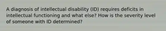 A diagnosis of intellectual disability (ID) requires deficits in intellectual functioning and what else? How is the severity level of someone with ID determined?