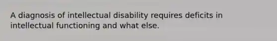 A diagnosis of intellectual disability requires deficits in intellectual functioning and what else.