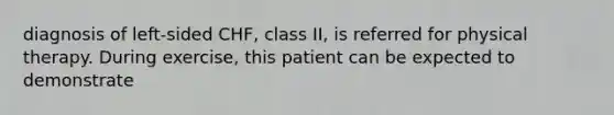 diagnosis of left-sided CHF, class II, is referred for physical therapy. During exercise, this patient can be expected to demonstrate