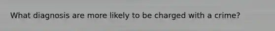 What diagnosis are more likely to be charged with a crime?