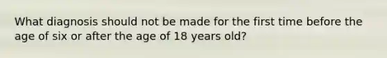 What diagnosis should not be made for the first time before the age of six or after the age of 18 years old?