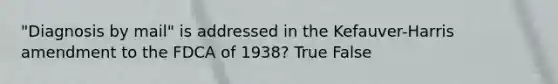 "Diagnosis by mail" is addressed in the Kefauver-Harris amendment to the FDCA of 1938? True False