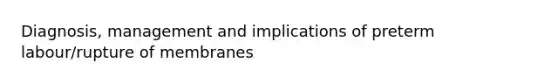 Diagnosis, management and implications of preterm labour/rupture of membranes