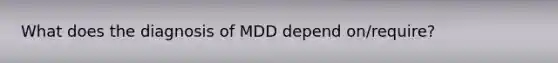 What does the diagnosis of MDD depend on/require?