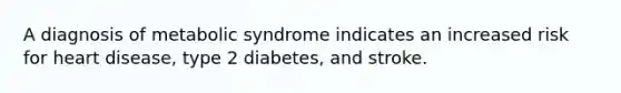 A diagnosis of metabolic syndrome indicates an increased risk for heart disease, type 2 diabetes, and stroke.