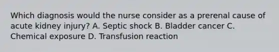 Which diagnosis would the nurse consider as a prerenal cause of acute kidney injury? A. Septic shock B. Bladder cancer C. Chemical exposure D. Transfusion reaction