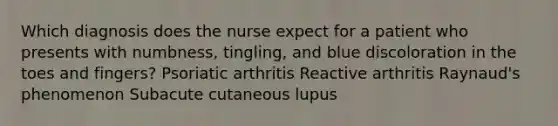 Which diagnosis does the nurse expect for a patient who presents with numbness, tingling, and blue discoloration in the toes and fingers? Psoriatic arthritis Reactive arthritis Raynaud's phenomenon Subacute cutaneous lupus