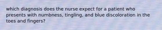 which diagnosis does the nurse expect for a patient who presents with numbness, tingling, and blue discoloration in the toes and fingers?