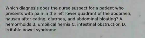 Which diagnosis does the nurse suspect for a patient who presents with pain in the left lower quadrant of the abdomen, nausea after eating, diarrhea, and abdominal bloating? A. hemorrhoids B. umbilical hernia C. intestinal obstruction D. irritable bowel syndrome