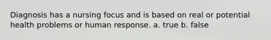 Diagnosis has a nursing focus and is based on real or potential health problems or human response. a. true b. false