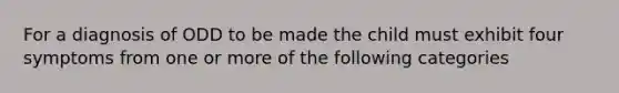 For a diagnosis of ODD to be made the child must exhibit four symptoms from one or more of the following categories