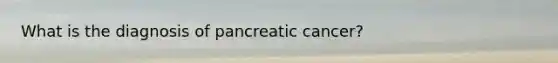 What is the diagnosis of pancreatic cancer?