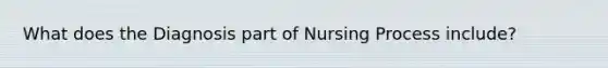 What does the Diagnosis part of Nursing Process include?