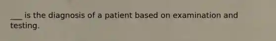 ___ is the diagnosis of a patient based on examination and testing.