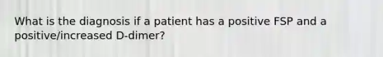 What is the diagnosis if a patient has a positive FSP and a positive/increased D-dimer?