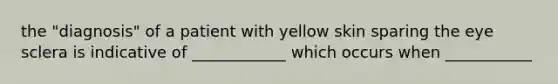 the "diagnosis" of a patient with yellow skin sparing the eye sclera is indicative of ____________ which occurs when ___________