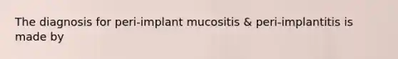 The diagnosis for peri-implant mucositis & peri-implantitis is made by