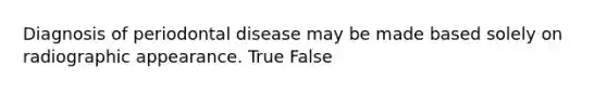 Diagnosis of periodontal disease may be made based solely on radiographic appearance. True False