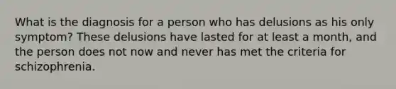 What is the diagnosis for a person who has delusions as his only symptom? These delusions have lasted for at least a month, and the person does not now and never has met the criteria for schizophrenia.