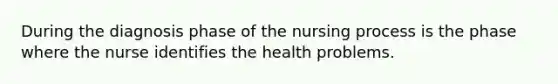 During the diagnosis phase of the nursing process is the phase where the nurse identifies the health problems.