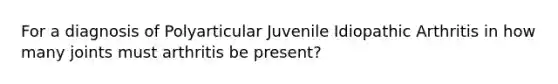 For a diagnosis of Polyarticular Juvenile Idiopathic Arthritis in how many joints must arthritis be present?