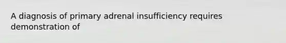 A diagnosis of primary adrenal insufficiency requires demonstration of