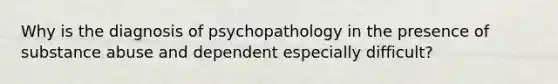 Why is the diagnosis of psychopathology in the presence of substance abuse and dependent especially difficult?