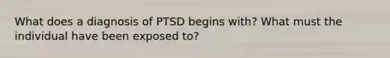 What does a diagnosis of PTSD begins with? What must the individual have been exposed to?