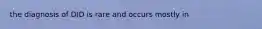 the diagnosis of DID is rare and occurs mostly in