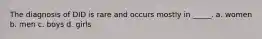 The diagnosis of DID is rare and occurs mostly in _____. a. women b. men c. boys d. girls